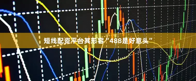 短线配资平台其形容“488是好意头”