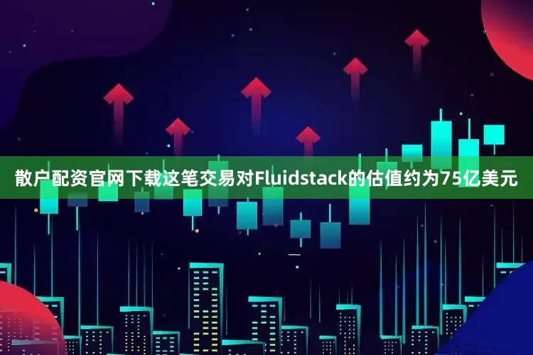 散户配资官网下载这笔交易对Fluidstack的估值约为75亿美元