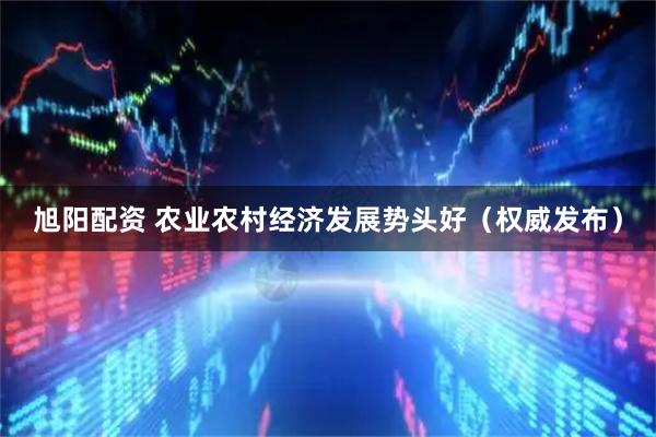旭阳配资 农业农村经济发展势头好（权威发布）