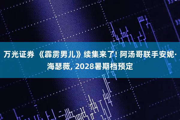 万光证券 《霹雳男儿》续集来了! 阿汤哥联手安妮·海瑟薇, 2028暑期档预定