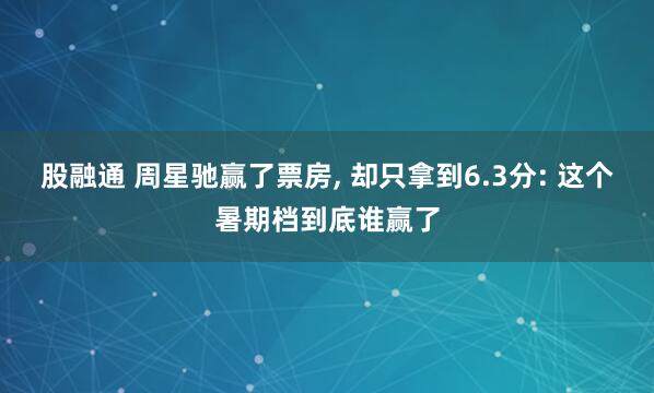 股融通 周星驰赢了票房, 却只拿到6.3分: 这个暑期档到底谁赢了