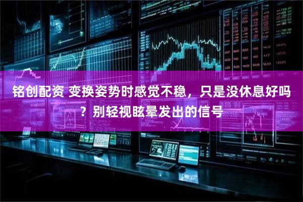 铭创配资 变换姿势时感觉不稳，只是没休息好吗？别轻视眩晕发出的信号