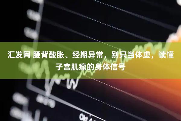 汇发网 腰背酸胀、经期异常，别只当体虚，读懂子宫肌瘤的身体信号